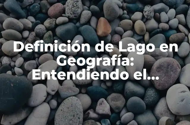 Definición de Lago en Geografía: Entendiendo el Concepto y Su Importancia