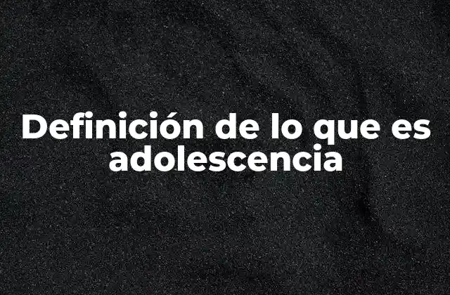 Definición de Lo que es Adolescencia