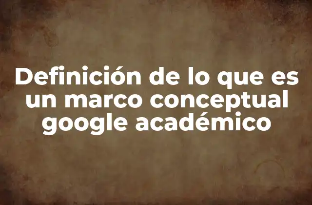 Definición de Lo que es un Marco Conceptual Google Académico