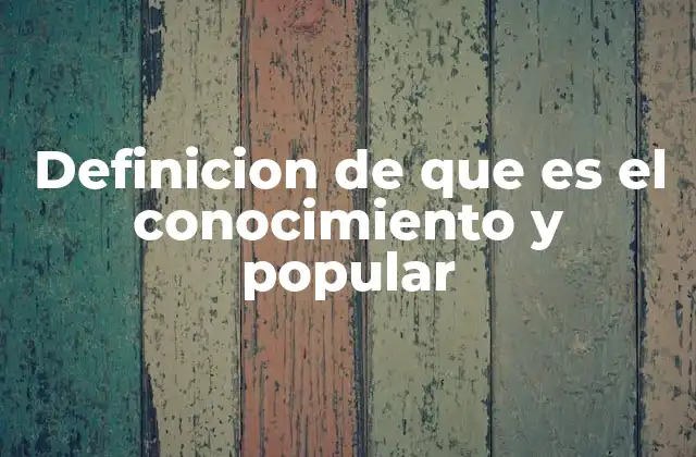 Definicion de que es el Conocimiento y Popular