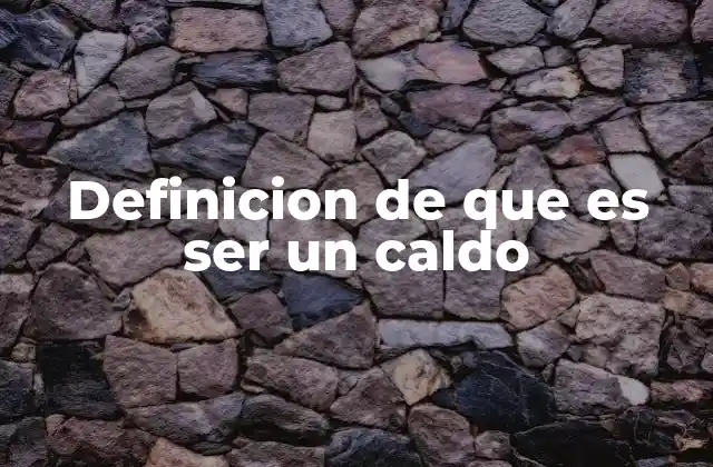 Definicion de que es Ser un Caldo