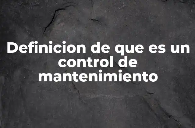 Definicion de que es un Control de Mantenimiento