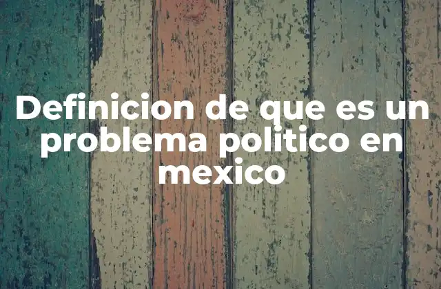 Definicion de que es un Problema Politico en Mexico