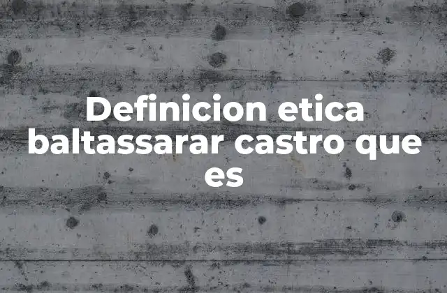 Definicion Etica Baltassarar Castro que es