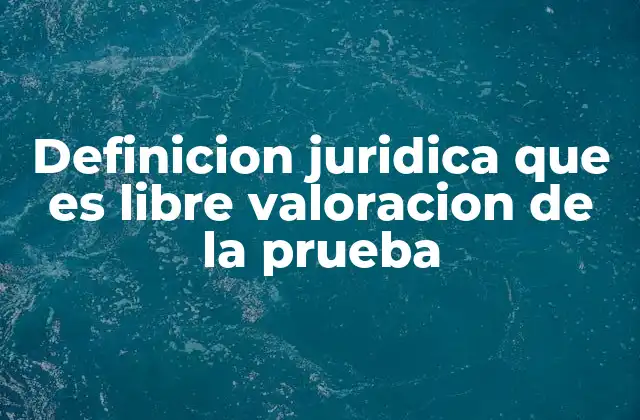 Definicion Juridica que es Libre Valoracion de la Prueba