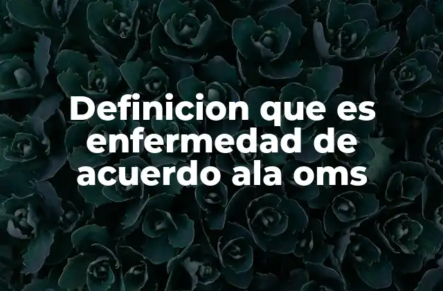 Definicion que es Enfermedad de Acuerdo Ala Oms