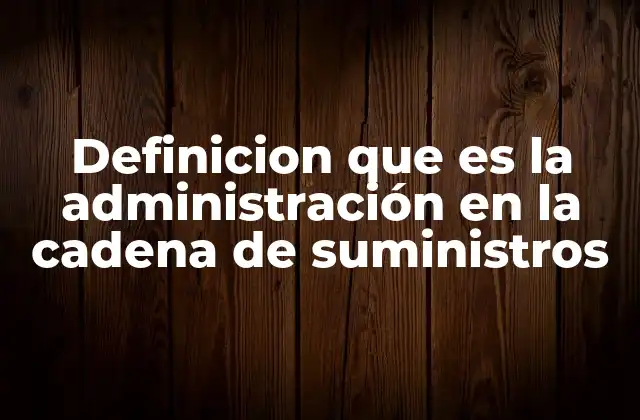 Definicion que es la Administración en la Cadena de Suministros