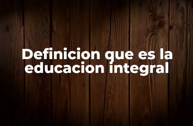 Definicion que es la Educacion Integral 2 El enfoque integral en la formación del ser humano