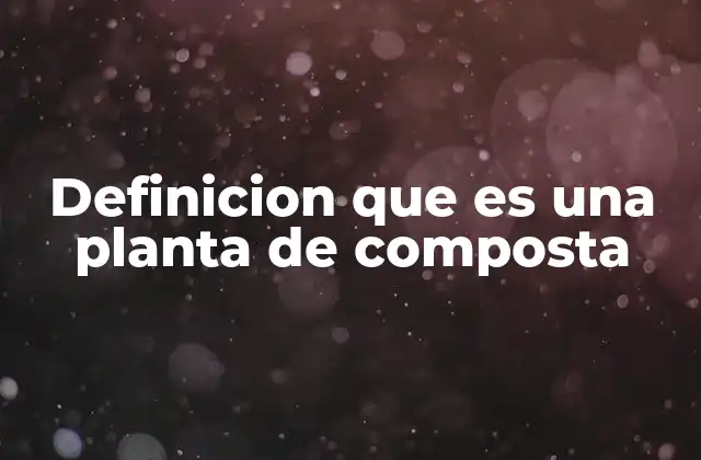 Definicion que es una Planta de Composta