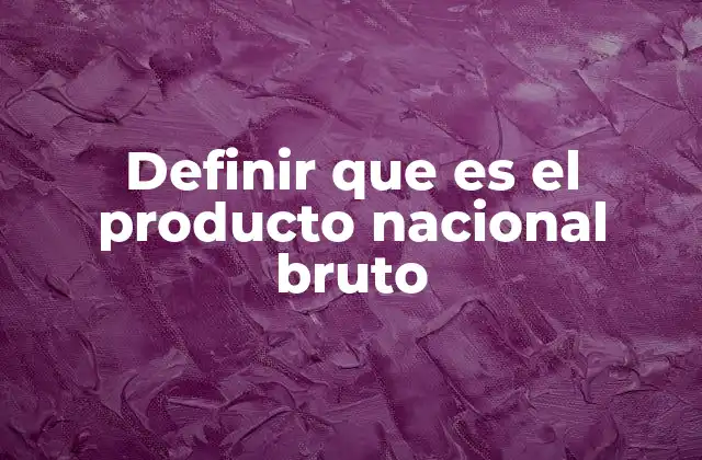 Definir que es el Producto Nacional Bruto