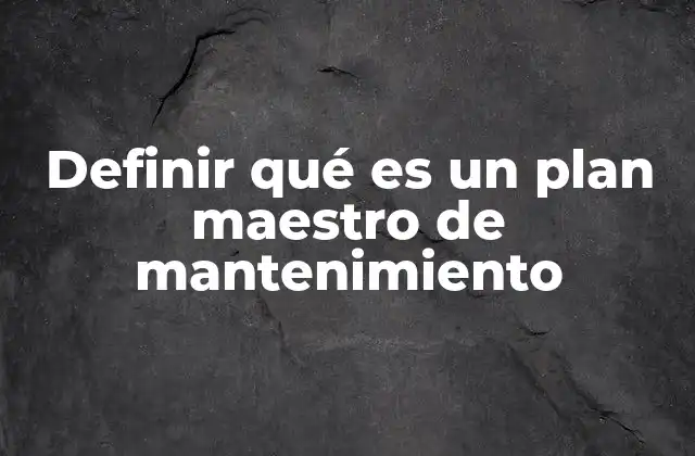 Definir Qué es un Plan Maestro de Mantenimiento