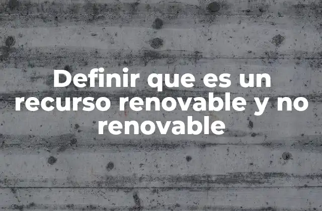 Definir que es un Recurso Renovable y No Renovable