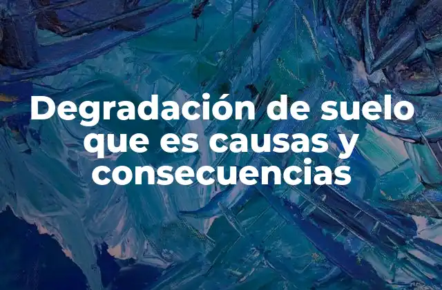 Degradación de Suelo que es Causas y Consecuencias