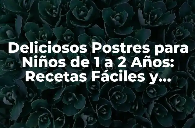 Deliciosos Postres para Niños de 1 a 2 Años: Recetas Fáciles y Saludables