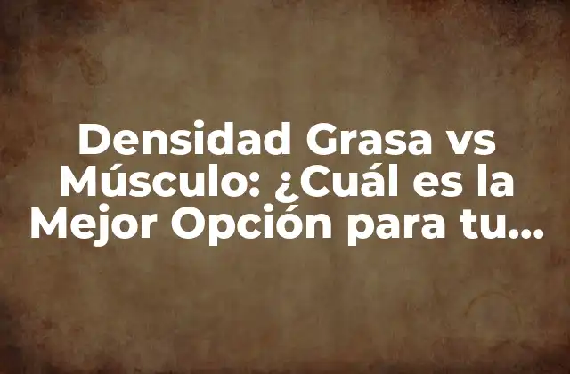 Densidad Grasa Vs Músculo: ¿cuál es la Mejor Opción para Tu Salud y Figura?