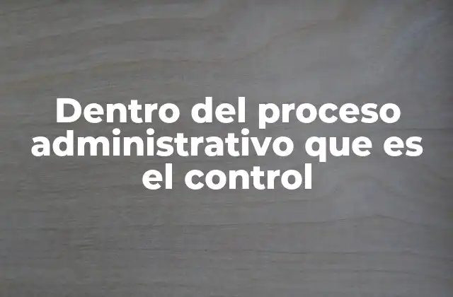Dentro Del Proceso Administrativo que es el Control