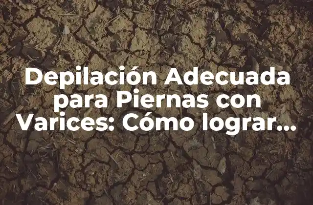 Depilación Adecuada para Piernas con Varices: Cómo Lograr una Depilación Segura y Efectiva