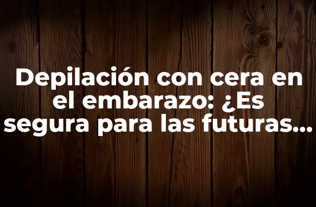 Depilación con Cera en el Embarazo: ¿es Segura para las Futuras Mamás?