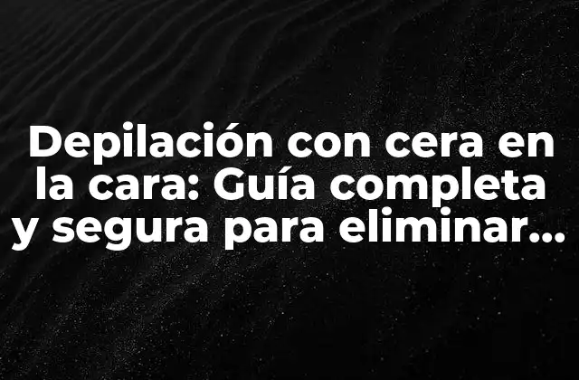 Depilación con Cera en la Cara: Guía Completa y Segura para Eliminar Vello Facial