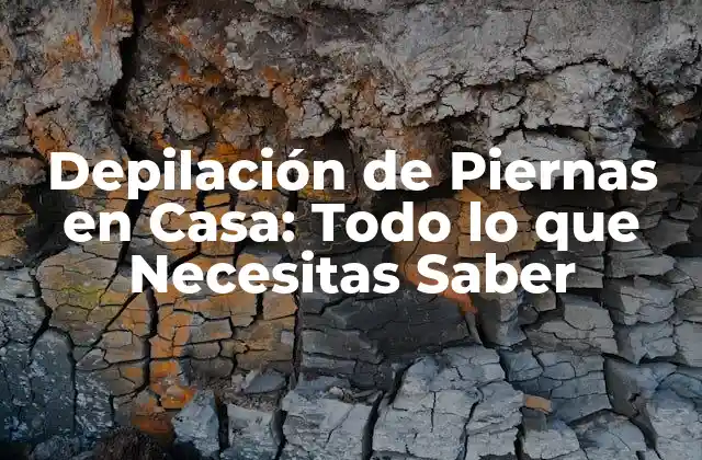 Depilación de Piernas en Casa: Todo Lo que Necesitas Saber