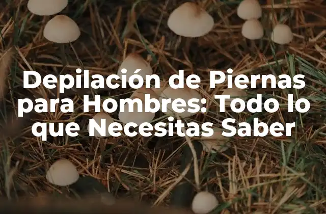 Depilación de Piernas para Hombres: Todo Lo que Necesitas Saber