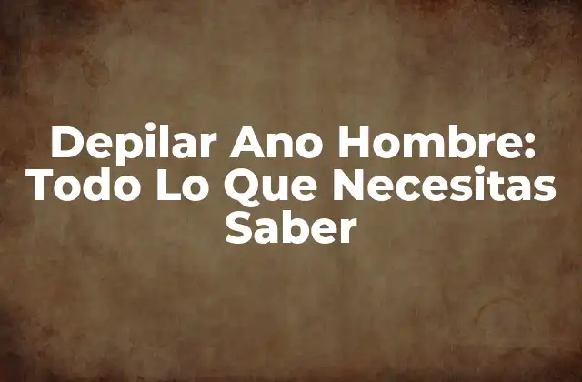Depilar Ano Hombre: Todo Lo que Necesitas Saber