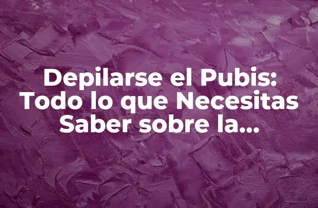 Depilarse el Pubis: Todo Lo que Necesitas Saber sobre la Depilación Intíma