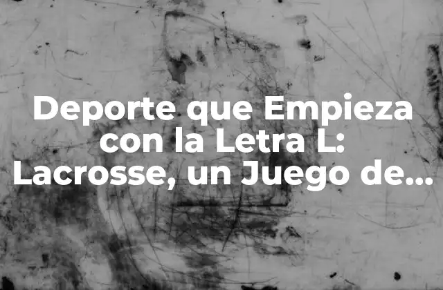 Deporte que Empieza con la Letra L: Lacrosse, un Juego de Estrategia y Velocidad