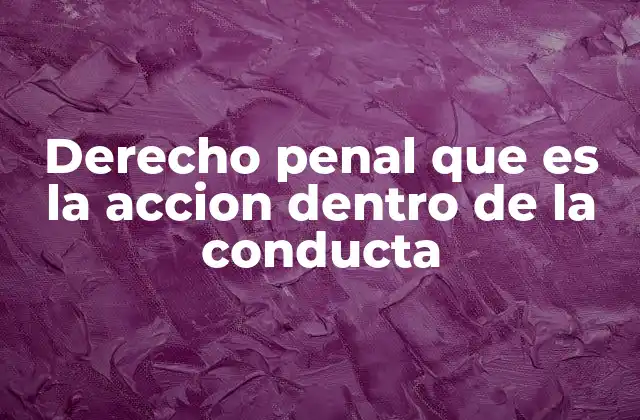 Derecho Penal que es la Accion Dentro de la Conducta