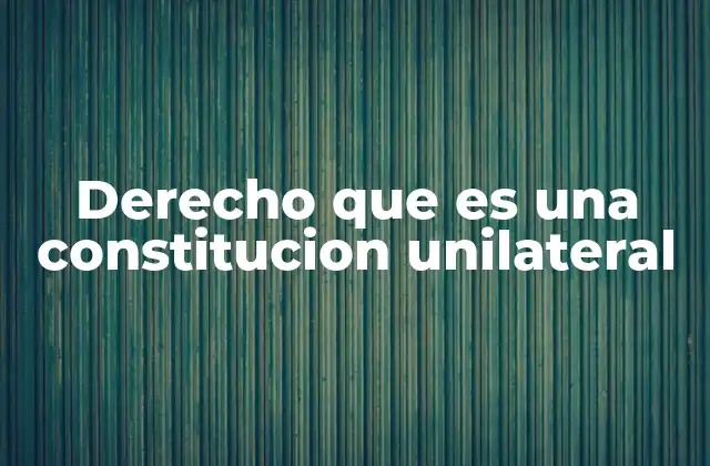 Derecho que es una Constitucion Unilateral