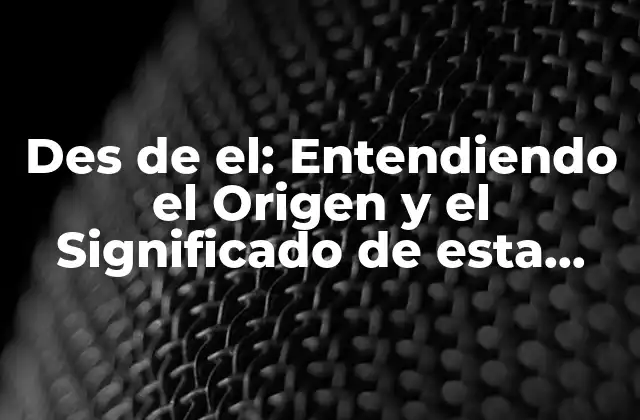 Des de El: Entendiendo el Origen y el Significado de Esta Expresión 2 Orígenes de la Expresión Des de el