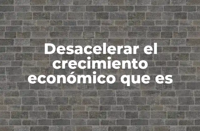 Desacelerar el Crecimiento Económico que es