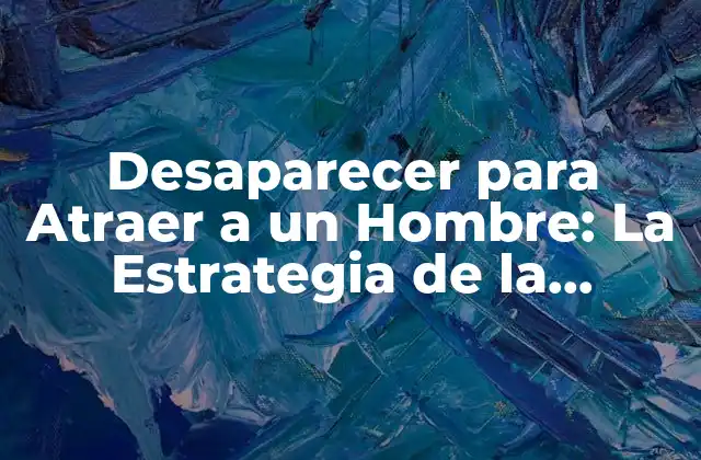 Desaparecer para Atraer a un Hombre: la Estrategia de la Ausencia