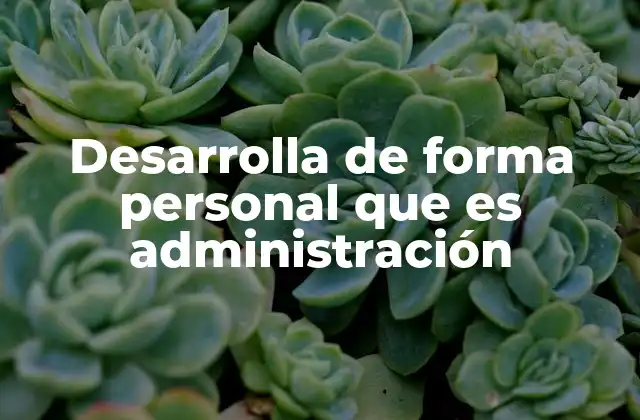 Desarrolla de Forma Personal que es Administración