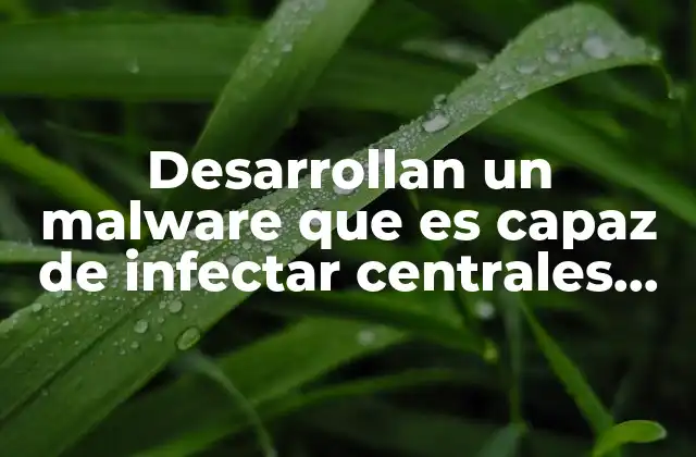 Desarrollan un Malware que es Capaz de Infectar Centrales Eléctricas