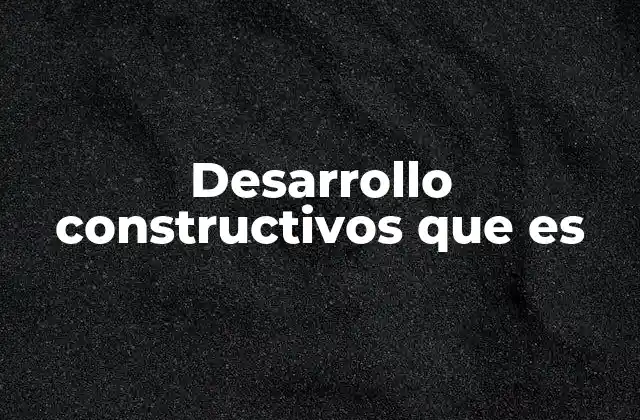 Desarrollo Constructivos que es