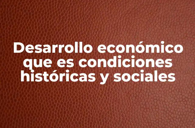 Desarrollo Económico que es Condiciones Históricas y Sociales