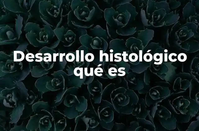 Desarrollo Histológico Qué es