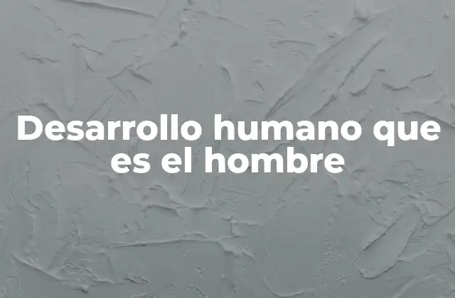 Desarrollo Humano que es el Hombre