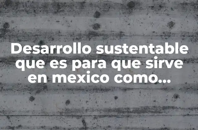 Desarrollo Sustentable que es para que Sirve en Mexico como Funciona