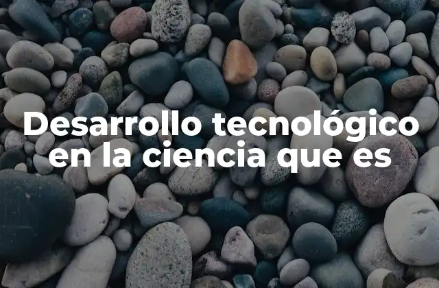 Desarrollo Tecnológico en la Ciencia que es