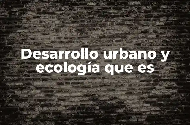 Desarrollo Urbano y Ecología que es
