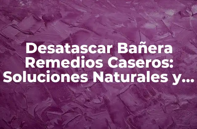Desatascar Bañera Remedios Caseros: Soluciones Naturales y Efectivas