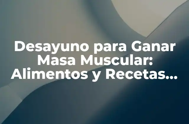 Desayuno para Ganar Masa Muscular: Alimentos y Recetas para Aumentar Tu Masa Corporal