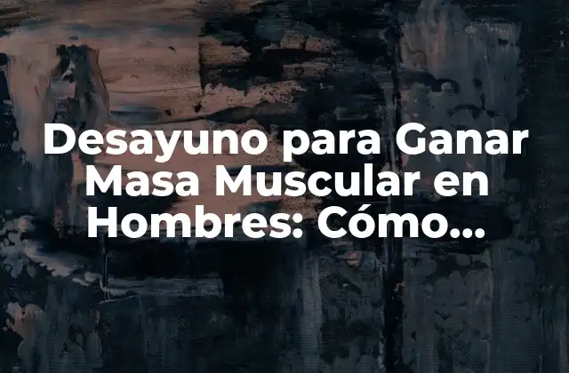Desayuno para Ganar Masa Muscular en Hombres: Cómo Comenzar el Día de Forma Correcta