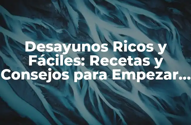 Desayunos Ricos y Fáciles: Recetas y Consejos para Empezar el Día de la Mejor Manera