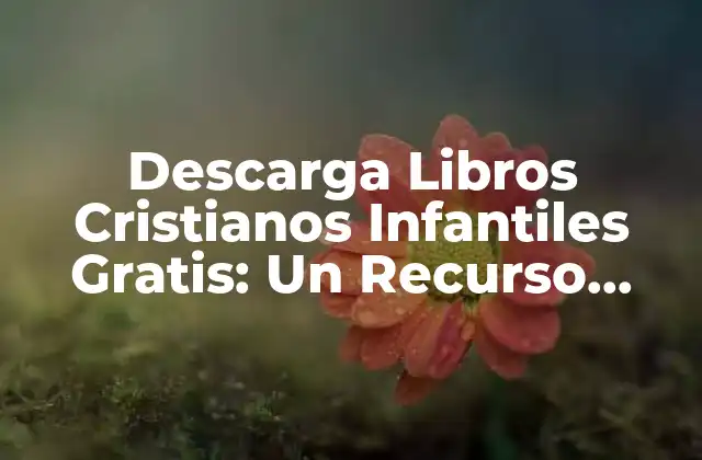 Descarga Libros Cristianos Infantiles Gratis: un Recurso Valioso para Padres y Hijos
