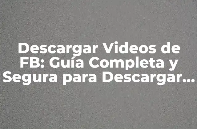 Descargar Videos de Fb: Guía Completa y Segura para Descargar Videos de Facebook