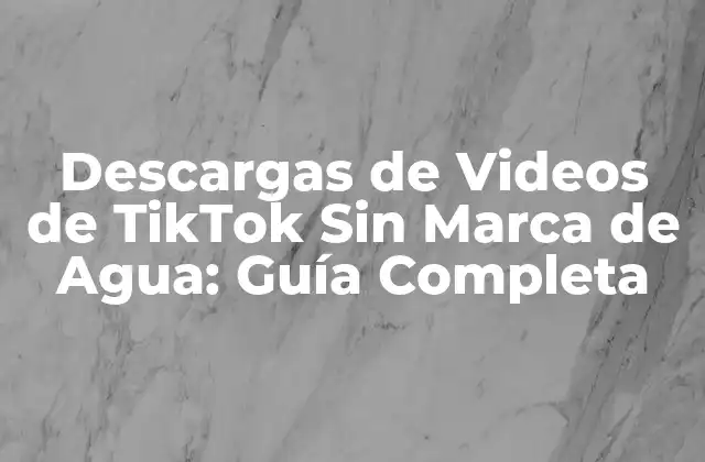 Descargas de Videos de Tiktok sin Marca de Agua: Guía Completa