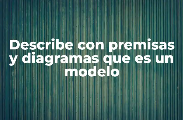 Describe con Premisas y Diagramas que es un Modelo
